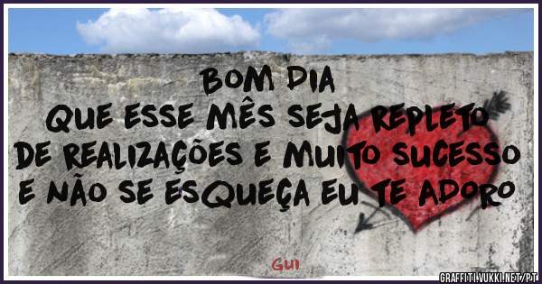 Bom Dia 
Que esse mês seja repleto de realizações e muito sucesso e não se esqueça eu te ADORO 