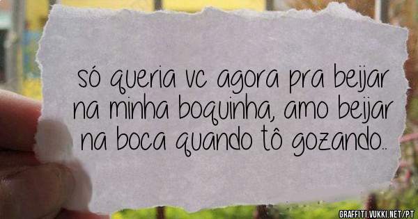só queria vc agora pra beijar na minha boquinha, amo beijar na boca quando tô gozando..