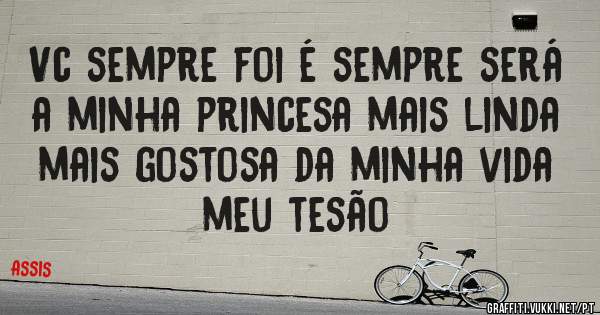Vc sempre foi é sempre será a minha princesa mais linda mais gostosa da minha vida meu tesão 