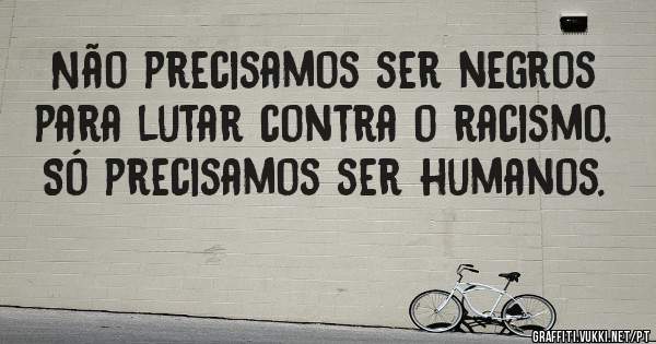 Não precisamos ser negros para lutar contra o racismo. Só precisamos ser humanos.
