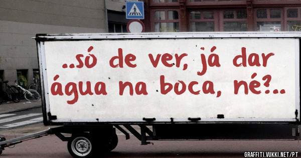 ..só de ver, já dar água na boca, né?..