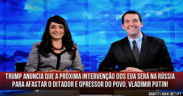 Trump anuncia que a próxima intervenção dos EUA será na Rússia para afastar o ditador e opressor do povo, Vladimir Putin!