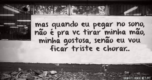 mas quando eu pegar no sono, não é pra vc tirar minha mão, minha gostosa, senão eu vou ficar triste e chorar..