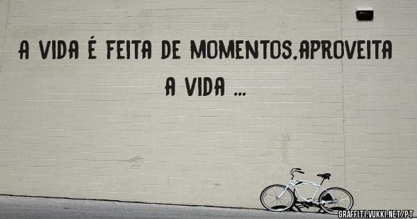 A vida é feita de momentos,aproveita a vida ...
