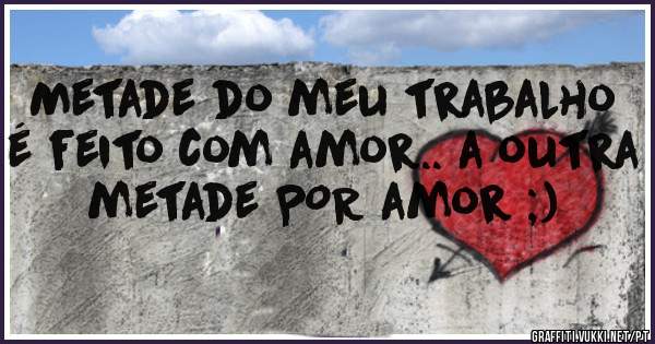 Metade do meu trabalho é feito com amor.. a outra metade POR amor ;)