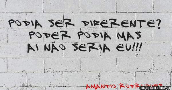 Podia ser diferente? Poder podia mas ai não seria eu!!!