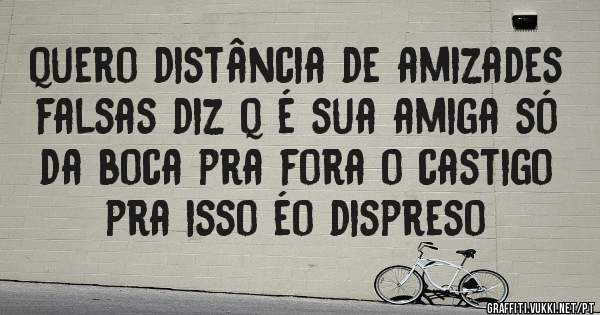 quero distância de amizades falsas diz q é sua amiga só da boca pra fora o castigo pra isso éo dispreso