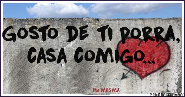 Gosto de ti porra, casa comigo...
