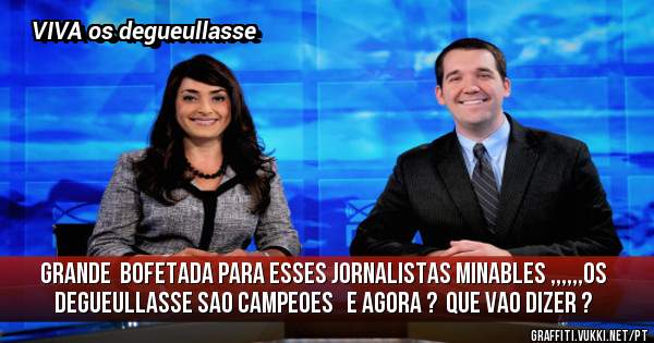 grande  bofetada para esses jornalistas minables ,,,,,,os degueullasse sao CAMPEOES   e agora ?  que vao dizer ?
