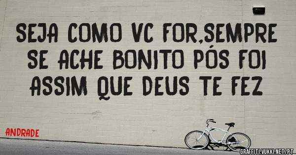 SEJA COMO VC FOR,SEMPRE SE ACHE BONITO PÓS FOI ASSIM QUE DEUS TE FEZ  