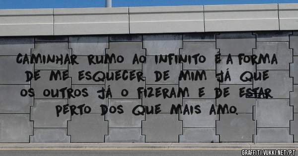 Caminhar  rumo  ao  infinito  é a forma  de  me  esquecer  de  mim  já  que  os  outros  já  o  fizeram  e  de  estar  perto  dos  que  mais  amo.
