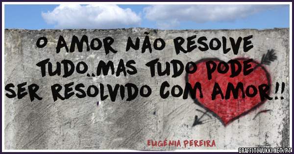 O Amor não resolve tudo..Mas tudo pode ser resolvido com Amor!!