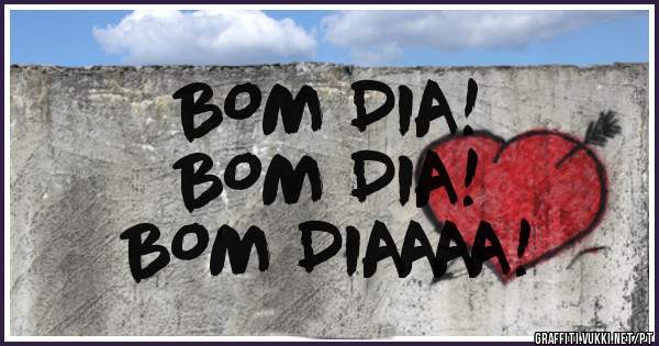 BOM DIA! 
BOM DIA! 
BOM DIAAAA! 