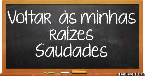 Voltar  às minhas raízes 
Saudades 