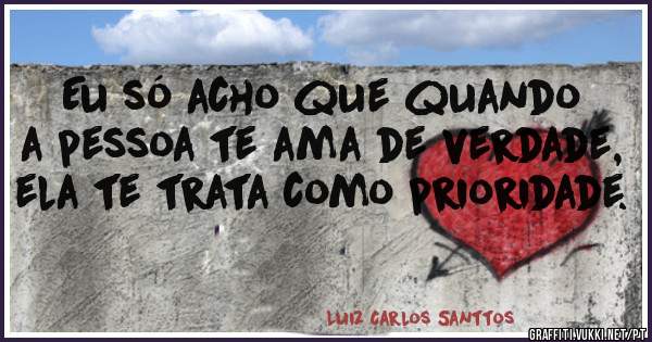 Eu só acho que quando a pessoa te ama de verdade, ela te trata como prioridade.