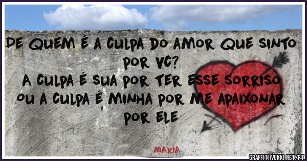 De quem é a culpa do amor que sinto por vc?
A culpa é sua por ter esse sorriso
Ou a culpa é minha por me apaixonar por ele

