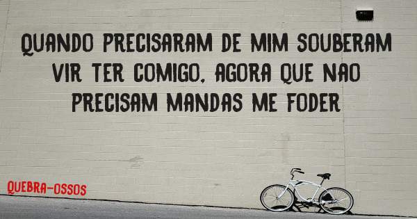 Quando precisaram de mim souberam vir ter comigo, agora que nao precisam mandas me foder