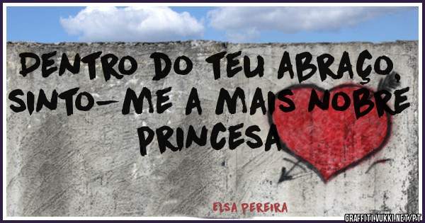 Dentro do teu abraço, sinto-me a mais nobre princesa 