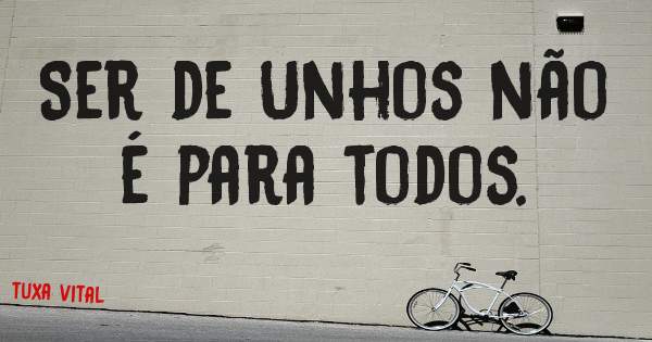 Ser de Unhos não é para todos.