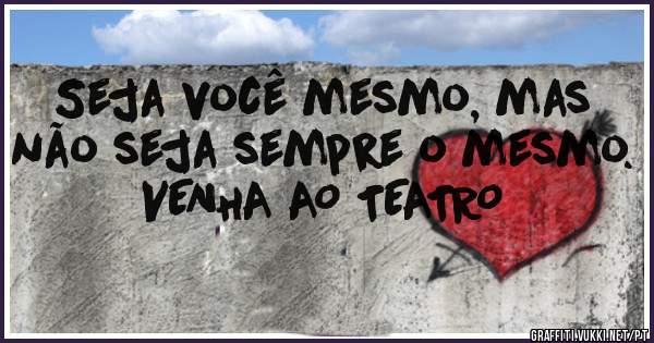 Seja você mesmo, mas não seja sempre o mesmo.
VENHA AO TEATRO