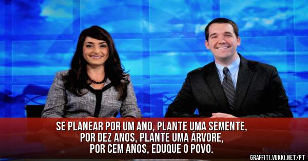 Se planear por um ano, plante uma semente,
por dez anos, plante uma árvore,
por cem anos, eduque o povo.