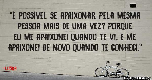 ''É possível se apaixonar pela mesma pessoa mais de uma vez? porque eu me apaixonei quando te vi, e me apaixonei de novo quando te conheci.''