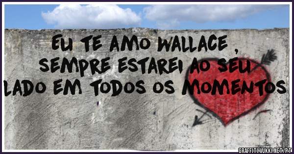 Eu te amo Wallace , sempre estarei ao seu lado em todos os momentos 