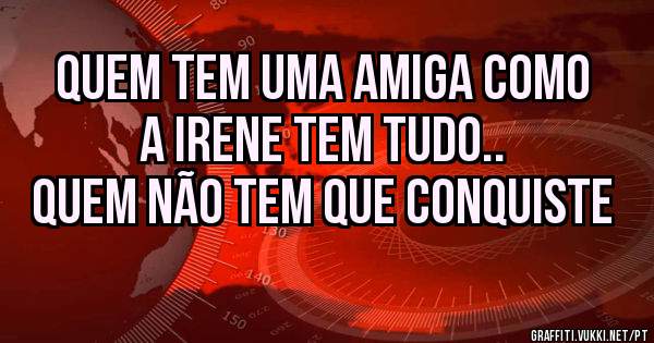 Quem tem uma amiga como a Irene tem tudo..
Quem não tem que conquiste 