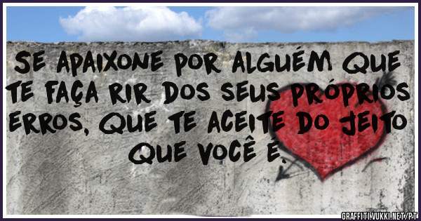 Se apaixone por alguém que te faça rir dos seus próprios erros, que te aceite do jeito que você é.