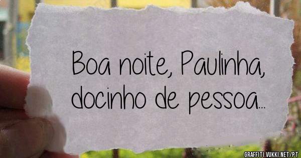 Boa noite, Paulinha, 
docinho de pessoa...