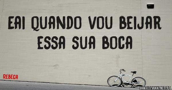 Eai quando vou beijar essa sua boca