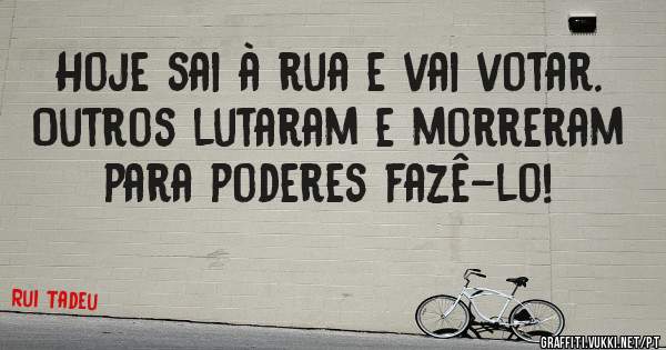Hoje sai à rua e vai votar. Outros lutaram e morreram para poderes fazê-lo!