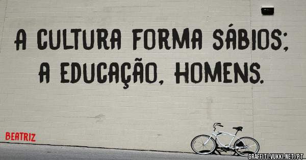 A cultura forma sábios; a educação, homens.