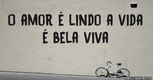 O amor é lindo a vida é bela viva