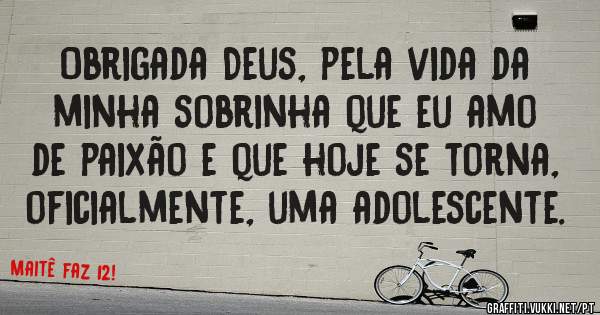 Obrigada Deus, pela vida da minha sobrinha que eu amo de paixão e que hoje se torna, oficialmente, uma adolescente. 