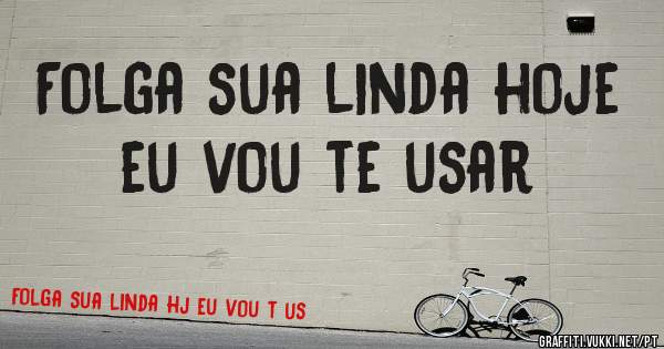 Folga sua linda hoje eu vou te usar