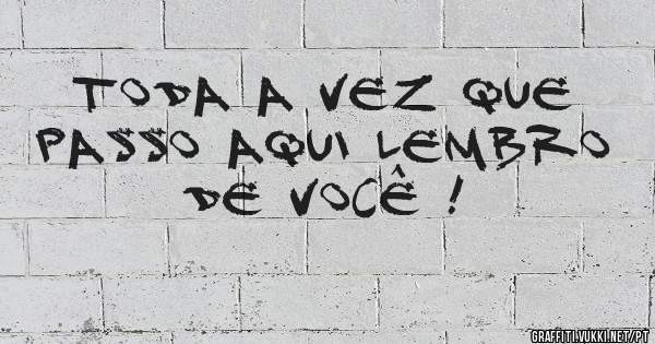Toda a vez que passo aqui lembro de você !