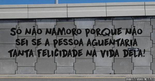 Só não namoro porque não sei se a pessoa aguentaria tanta felicidade na vida dela!