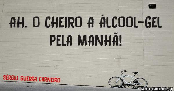 AH, O CHEIRO A ÁLCOOL-GEL PELA MANHÃ!