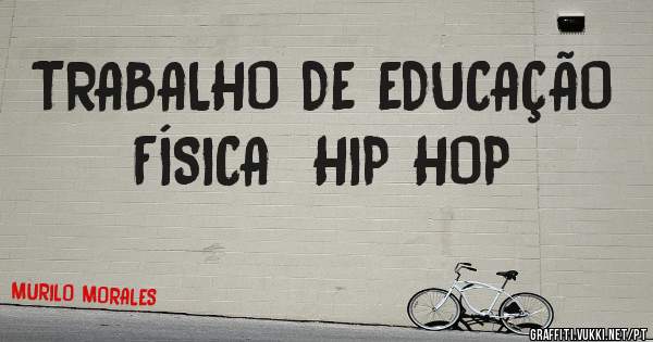 TRABALHO DE EDUCAÇÃO FÍSICA  HIP HOP 