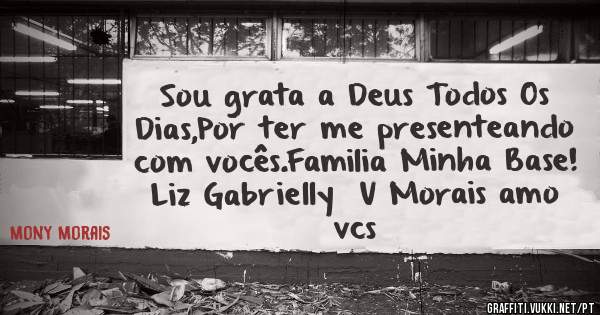 
Sou grata a Deus Todos Os Dias,Por ter me presenteando com vocês.Familia Minha Base!
Liz Gabrielly  V Morais amo vcs
