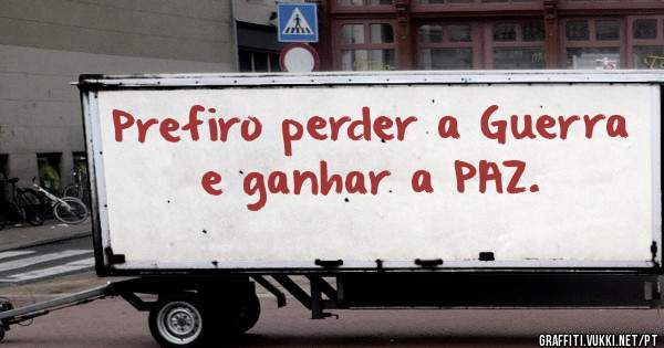 Prefiro perder a Guerra e ganhar a PAZ.