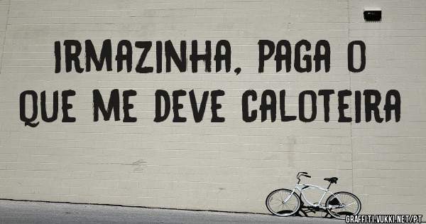 Irmazinha, paga o que me deve caloteira
