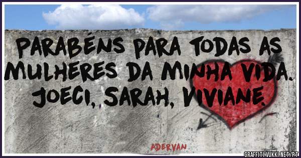 Parabéns para todas as mulheres da minha vida.
Joeci, Sarah, Viviane.
