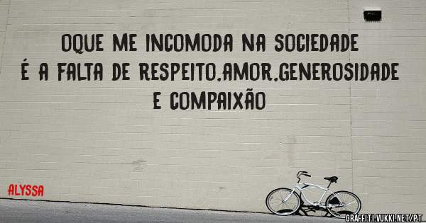 oque me incomoda na sociedade é a falta de respeito,amor,generosidade e compaixão
