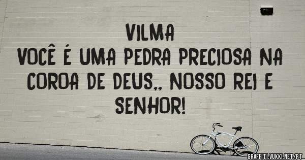VILMA 
VOCÊ É UMA PEDRA PRECIOSA NA COROA DE DEUS,, NOSSO REI E SENHOR!