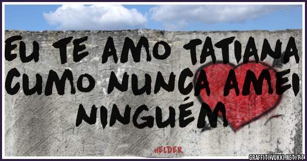 Eu te amo Tatiana cumo nunca amei ninguém