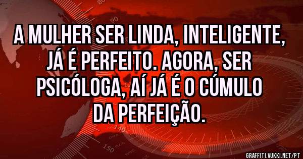a mulher ser linda, inteligente, já é perfeito. agora, ser psicóloga, aí já é o cúmulo da perfeição.