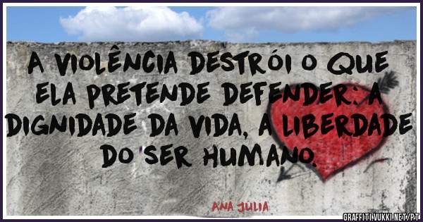 A violência destrói o que ela pretende defender: a dignidade da vida, a liberdade do ser humano.