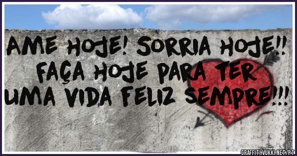 Ame hoje! Sorria hoje!! Faça hoje para ter uma vida feliz sempre!!!